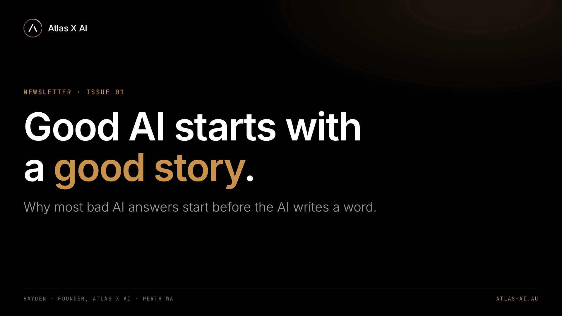 Atlas X AI newsletter, issue 01: Good AI starts with a good story. Why most bad AI answers start before the AI writes a word. Hayden, founder, Atlas X AI, Perth WA.